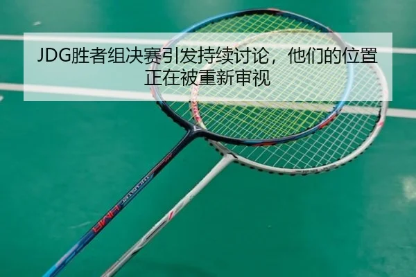 JDG胜者组决赛引发持续讨论，他们的位置正在被重新审视